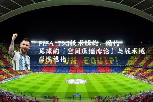 FIFA TSG技术解构：现代足球的「空间压缩悖论」与战术适应性进化