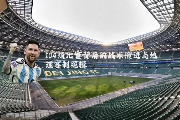 104场比赛背后的战术演进与地理赛制逻辑