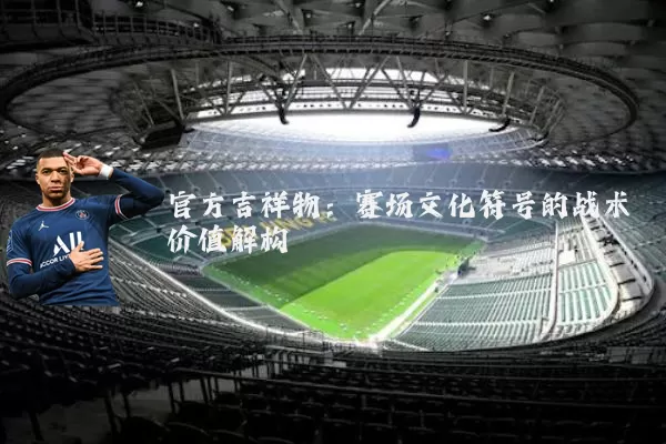 官方吉祥物:赛场文化符号的战术价值解构