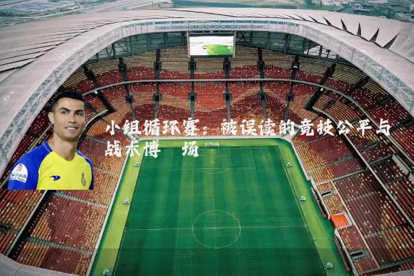小组循环赛:被误读的竞技公平与战术博弈场
