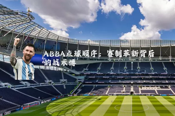 ABBA点球顺序:赛制革新背后的战术博弈