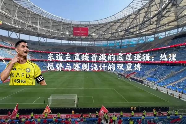东道主直接晋级的底层逻辑:地理优势与赛制设计的双重博弈