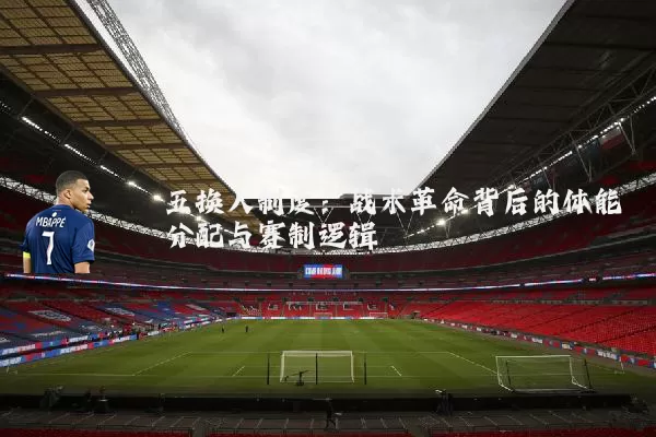 五换人制度：战术革命背后的体能分配与赛制逻辑