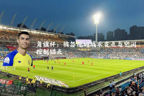 角旗杆:被忽视的战术支点与空间控制锚点