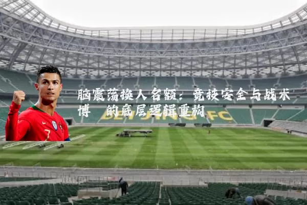 脑震荡换人名额：竞技安全与战术博弈的底层逻辑重构