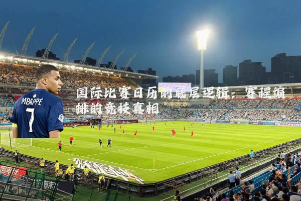 国际比赛日历的底层逻辑：赛程编排的竞技真相
