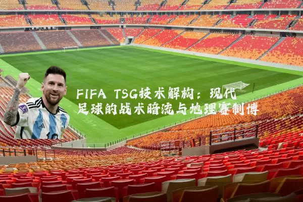 FIFA TSG技术解构:现代足球的战术暗流与地理赛制博弈