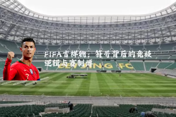 FIFA吉祥物:符号背后的竞技逻辑与赛制博弈
