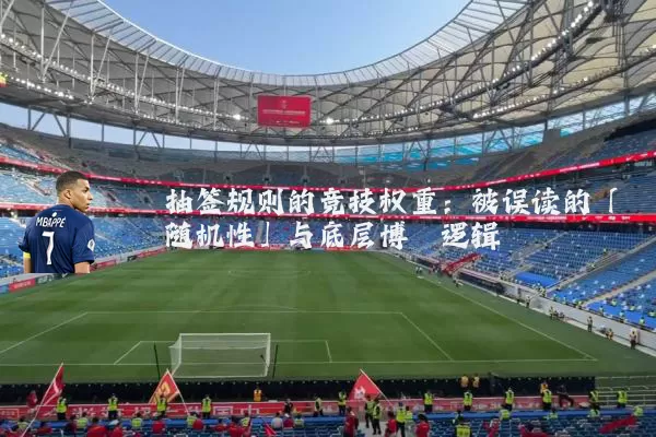 抽签规则的竞技权重:被误读的「随机性」与底层博弈逻辑