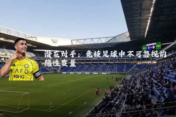潜在对手：竞技足球中不可忽视的隐性变量