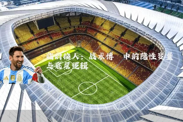 临时换人:战术博弈中的隐性变量与底层逻辑