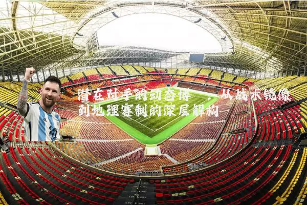 潜在对手的动态博弈:从战术镜像到地理赛制的深层解构