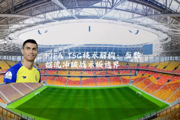 FIFA TSG技术解构:当数据流冲破战术板边界