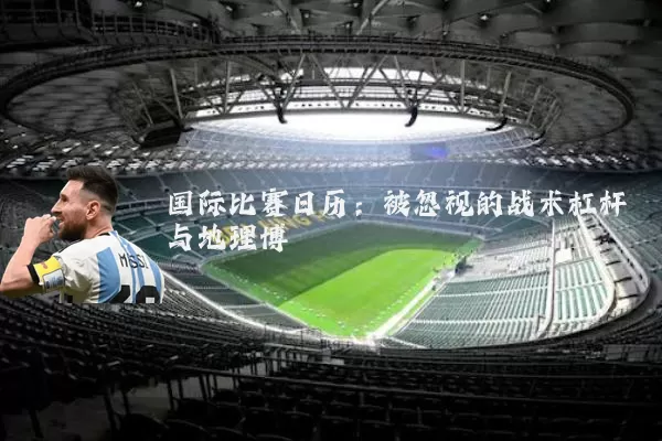 国际比赛日历：被忽视的战术杠杆与地理博弈